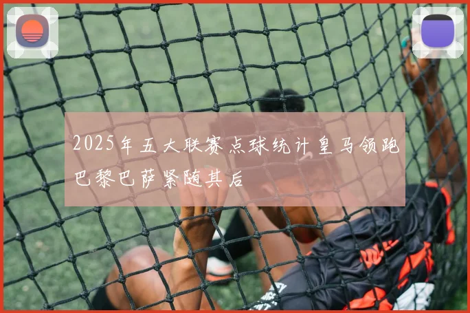 2025年五大联赛点球统计皇马领跑巴黎巴萨紧随其后