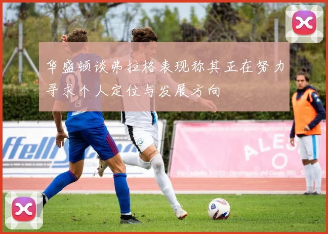 华盛顿谈弗拉格表现称其正在努力寻求个人定位与发展方向