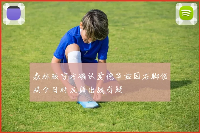 森林狼官方确认爱德华兹因右脚伤病今日对灰熊出战存疑