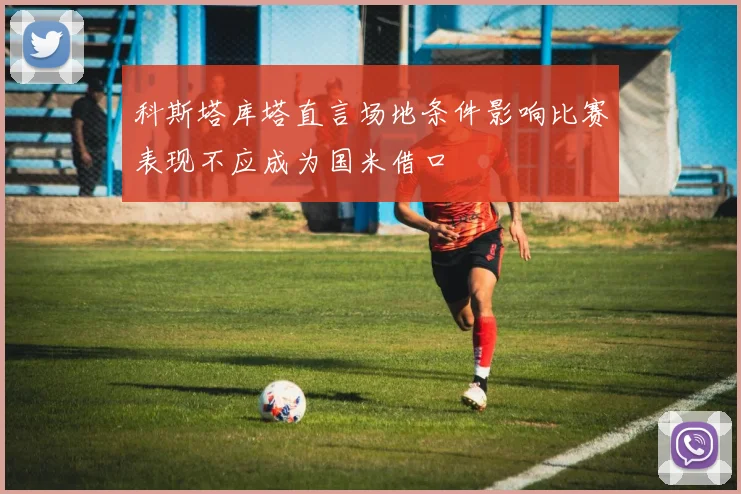 科斯塔库塔直言场地条件影响比赛表现不应成为国米借口