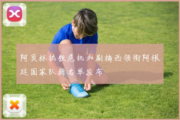 阿莫林执教危机加剧梅西领衔阿根廷国家队新名单发布