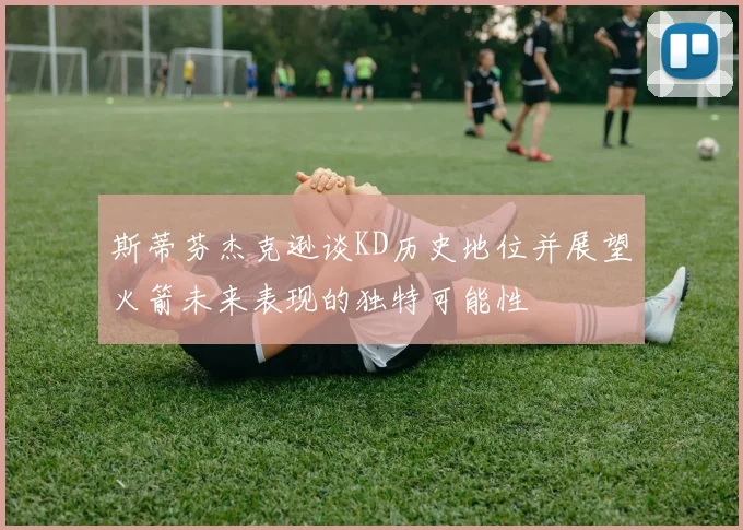 斯蒂芬杰克逊谈KD历史地位并展望火箭未来表现的独特可能性