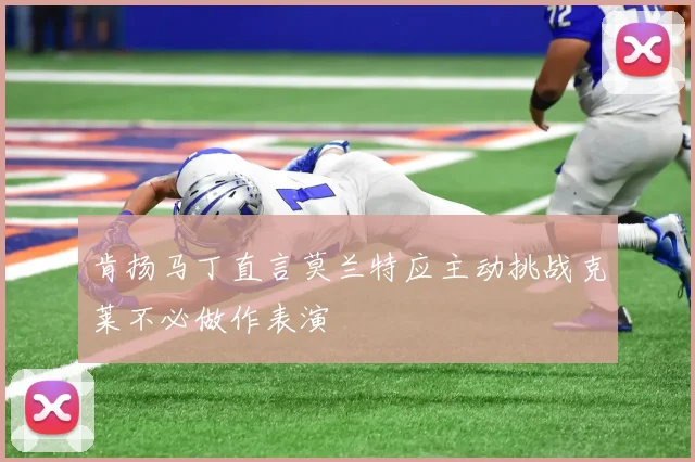 肯扬马丁直言莫兰特应主动挑战克莱不必做作表演