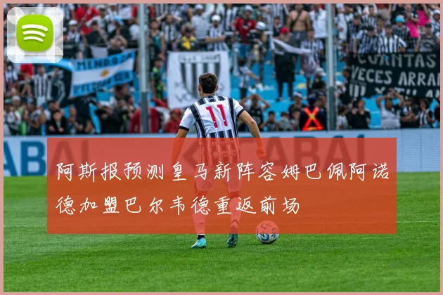 阿斯报预测皇马新阵容姆巴佩阿诺德加盟巴尔韦德重返前场