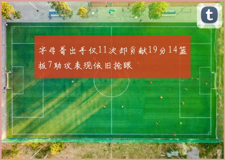 字母哥出手仅11次却贡献19分14篮板7助攻表现依旧抢眼