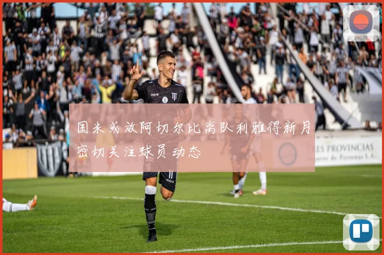 国米或放阿切尔比离队利雅得新月密切关注球员动态