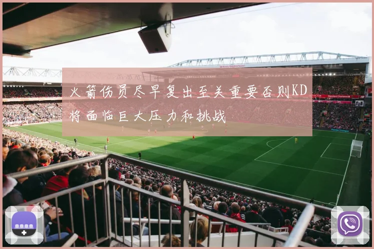 火箭伤员尽早复出至关重要否则KD将面临巨大压力和挑战
