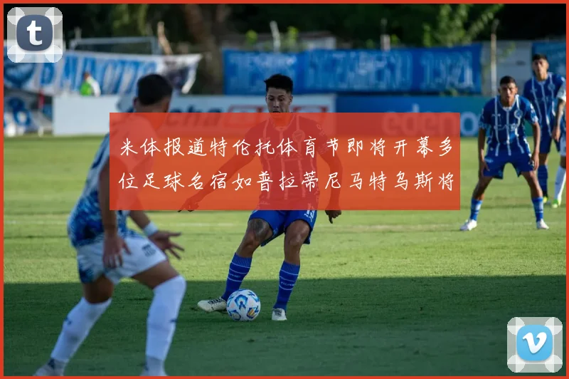 米体报道特伦托体育节即将开幕多位足球名宿如普拉蒂尼马特乌斯将莅临助阵
