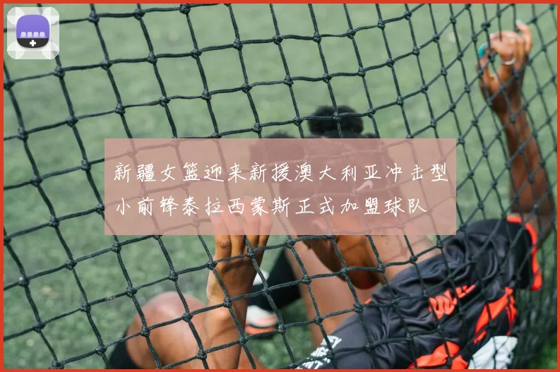 新疆女篮迎来新援澳大利亚冲击型小前锋泰拉西蒙斯正式加盟球队