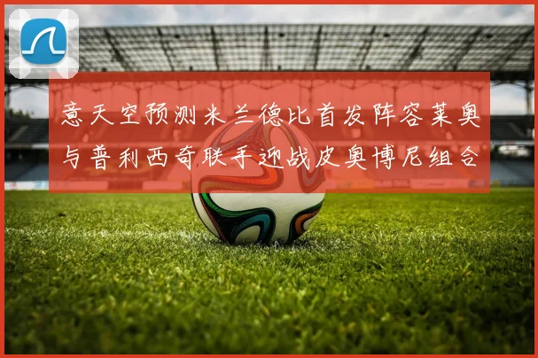 意天空预测米兰德比首发阵容莱奥与普利西奇联手迎战皮奥博尼组合