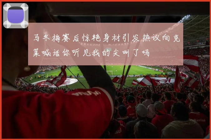 马冬梅赛后惊艳身材引发热议向克莱喊话你听见我的尖叫了吗