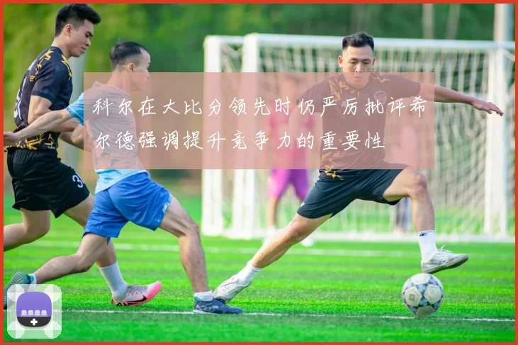 科尔在大比分领先时仍严厉批评希尔德强调提升竞争力的重要性