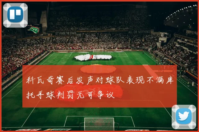 科瓦奇赛后发声对球队表现不满库托手球判罚无可争议