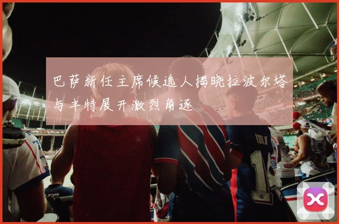 巴萨新任主席候选人揭晓拉波尔塔与丰特展开激烈角逐