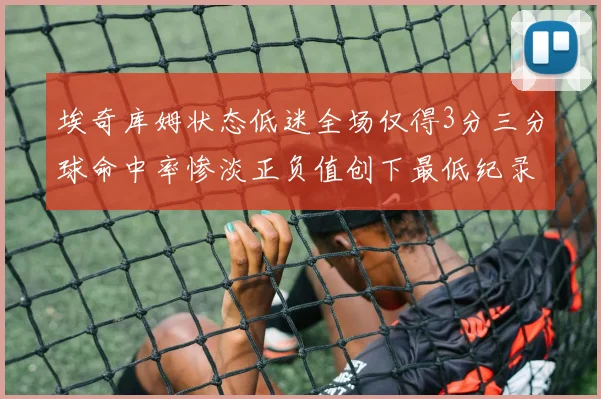 埃奇库姆状态低迷全场仅得3分三分球命中率惨淡正负值创下最低纪录