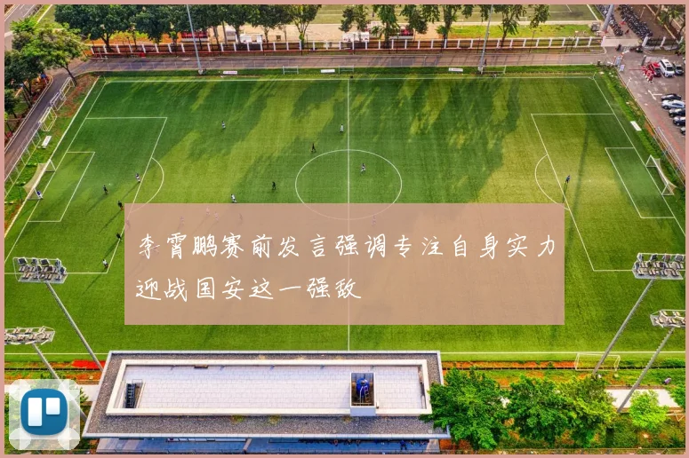 李霄鹏赛前发言强调专注自身实力迎战国安这一强敌
