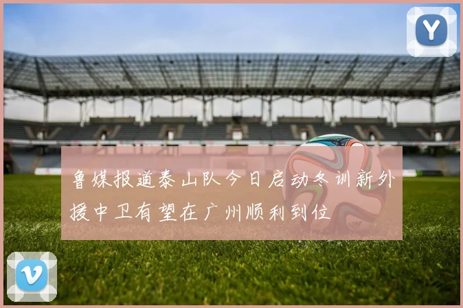 鲁媒报道泰山队今日启动冬训新外援中卫有望在广州顺利到位