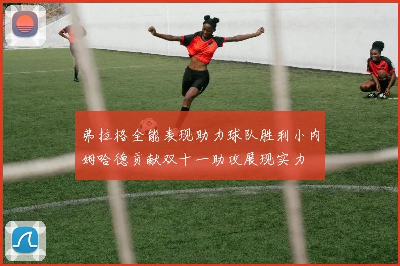 弗拉格全能表现助力球队胜利小内姆哈德贡献双十一助攻展现实力