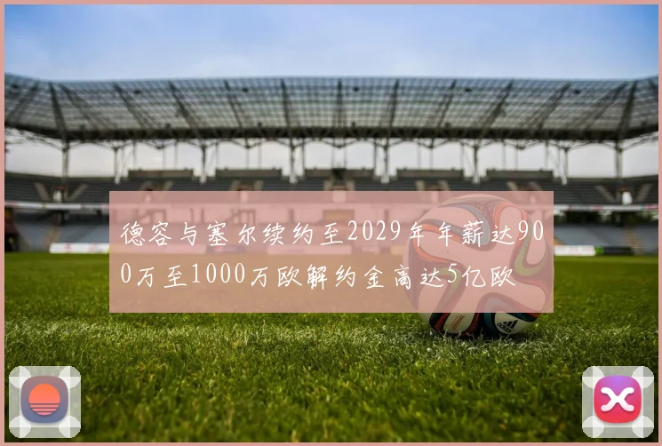 德容与塞尔续约至2029年年薪达900万至1000万欧解约金高达5亿欧