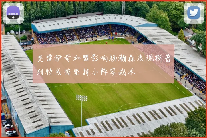 克雷伊奇加盟影响杨瀚森表现斯普利特或将坚持小阵容战术