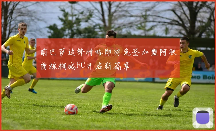 前巴萨边锋特略即将免签加盟阿联酋棕榈城FC开启新篇章