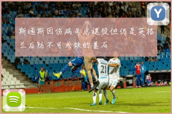 斯通斯因伤病考虑退役但仍是英格兰后防不可或缺的基石