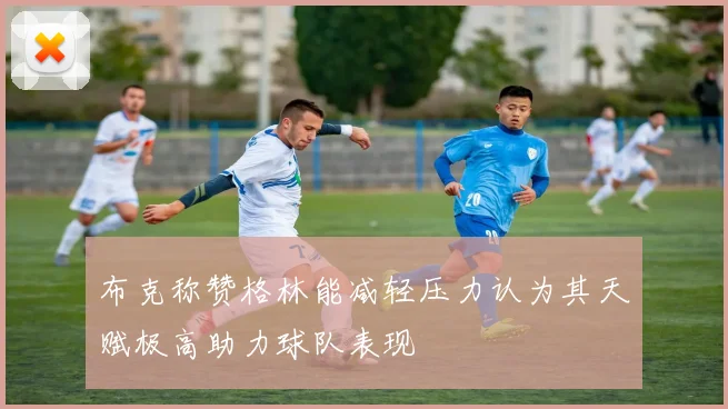 布克称赞格林能减轻压力认为其天赋极高助力球队表现